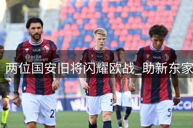 两位国安旧将闪耀欧战 助新东家晋级欧协联正赛