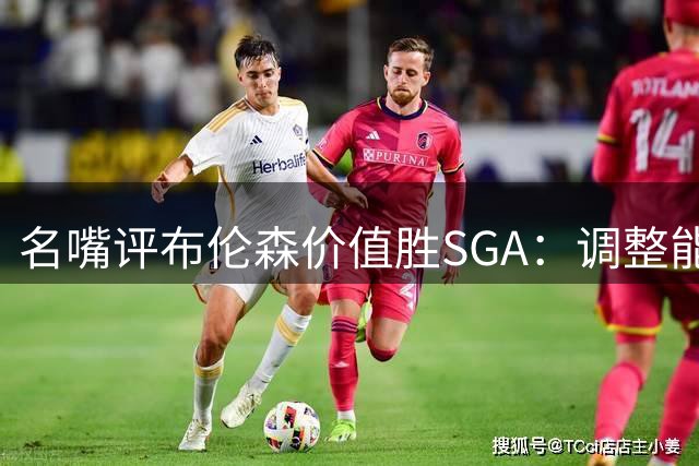 名嘴评布伦森价值胜SGA：调整能力造就差异