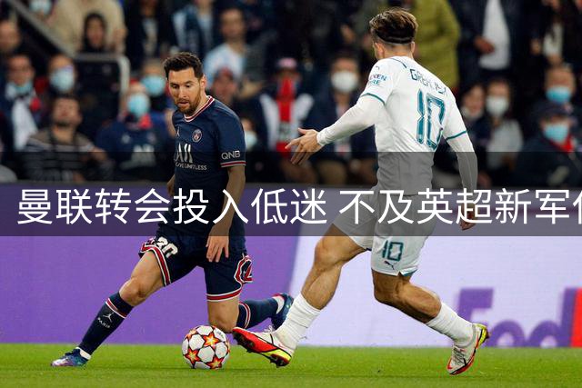 曼联转会投入低迷 不及英超新军伊普斯维奇
